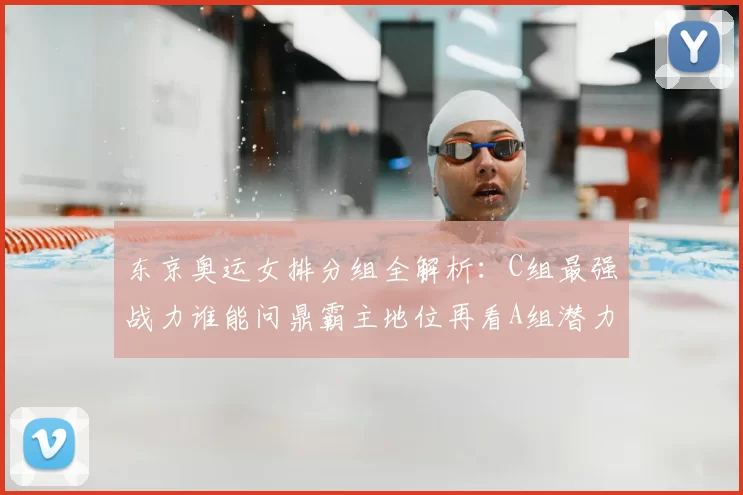 东京奥运女排分组全解析：C组最强战力谁能问鼎霸主地位再看A组潜力