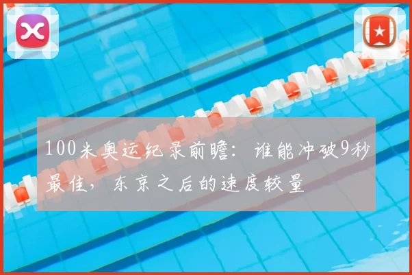 100米奥运纪录前瞻：谁能冲破9秒最佳，东京之后的速度较量
