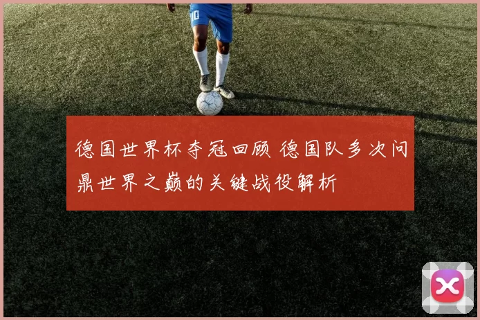 德国世界杯夺冠回顾 德国队多次问鼎世界之巅的关键战役解析