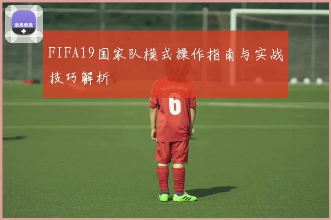 FIFA19国家队模式操作指南与实战技巧解析