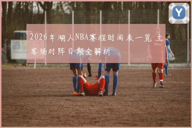 2026年湖人NBA赛程时间表一览 主客场对阵日期全解析