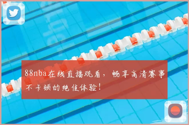 88nba在线直播观看，畅享高清赛事不卡顿的绝佳体验！