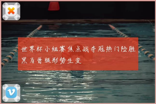 世界杯小组赛焦点战夺冠热门险胜黑马晋级形势生变