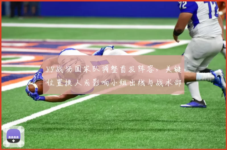yy战场国家队调整首发阵容，关键位置换人或影响小组出线与战术部署