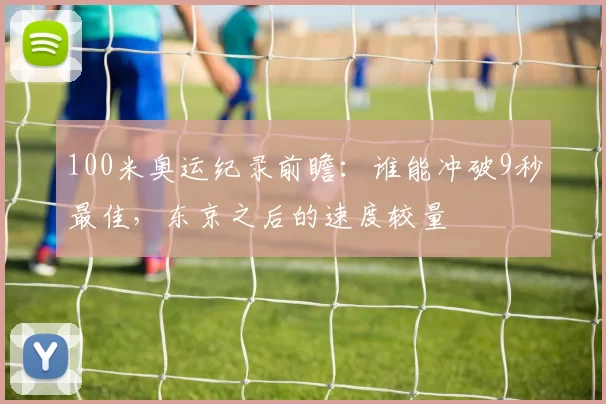 100米奥运纪录前瞻：谁能冲破9秒最佳，东京之后的速度较量