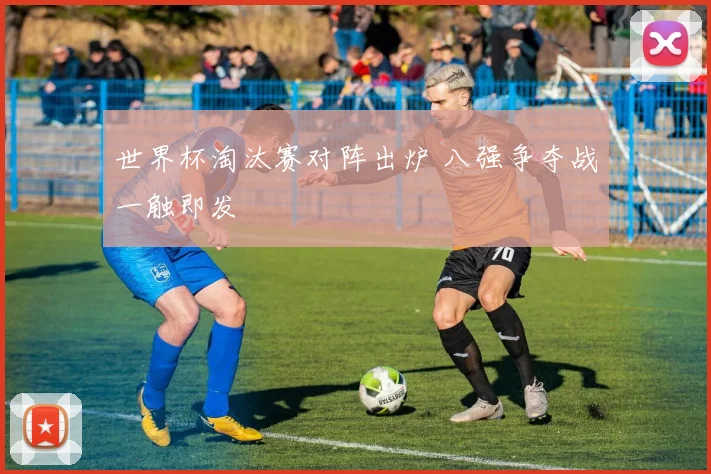 世界杯淘汰赛对阵出炉 八强争夺战一触即发